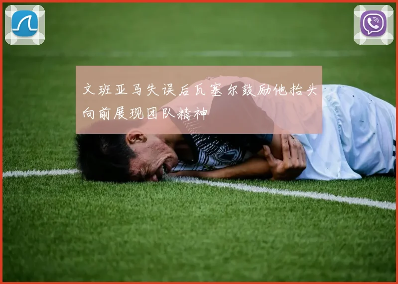 文班亚马失误后瓦塞尔鼓励他抬头向前展现团队精神