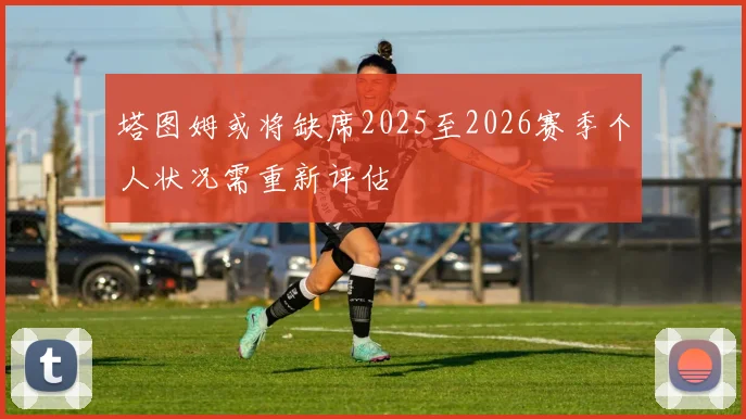 塔图姆或将缺席2025至2026赛季个人状况需重新评估