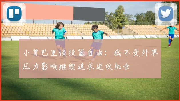 小贾巴里谈投篮自由：我不受外界压力影响继续追求进攻机会