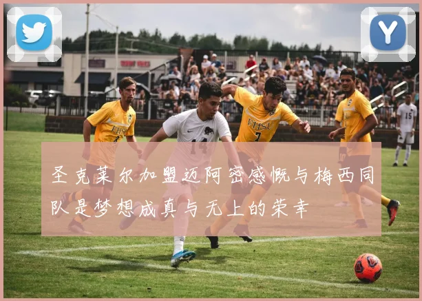 圣克莱尔加盟迈阿密感慨与梅西同队是梦想成真与无上的荣幸