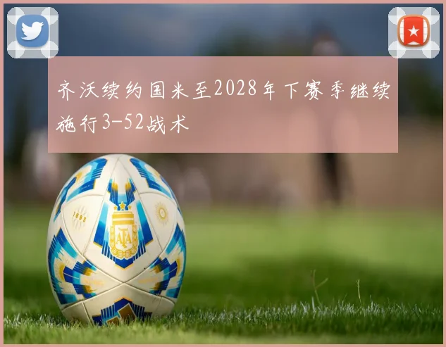 齐沃续约国米至2028年下赛季继续施行3-52战术