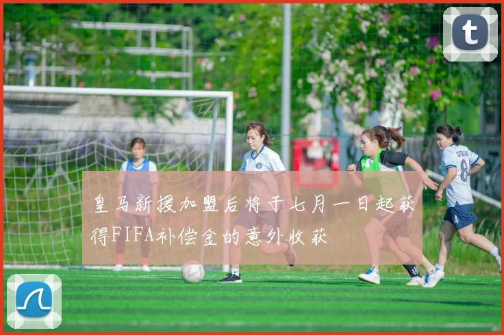 皇马新援加盟后将于七月一日起获得FIFA补偿金的意外收获