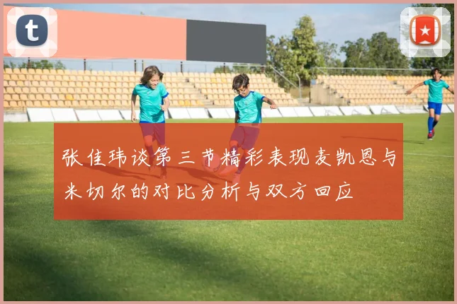 张佳玮谈第三节精彩表现麦凯恩与米切尔的对比分析与双方回应
