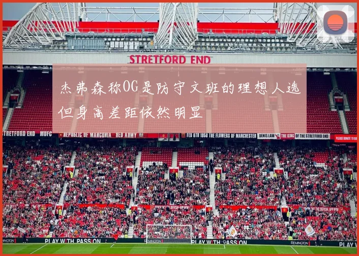 杰弗森称OG是防守文班的理想人选但身高差距依然明显