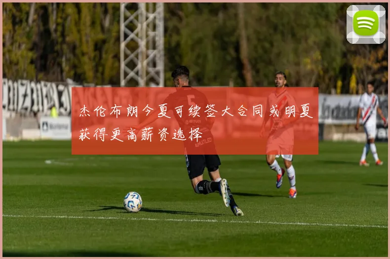 杰伦布朗今夏可续签大合同或明夏获得更高薪资选择