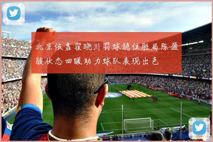 北京依靠翟晓川罚球稳住胜局陈盈骏状态回暖助力球队表现出色