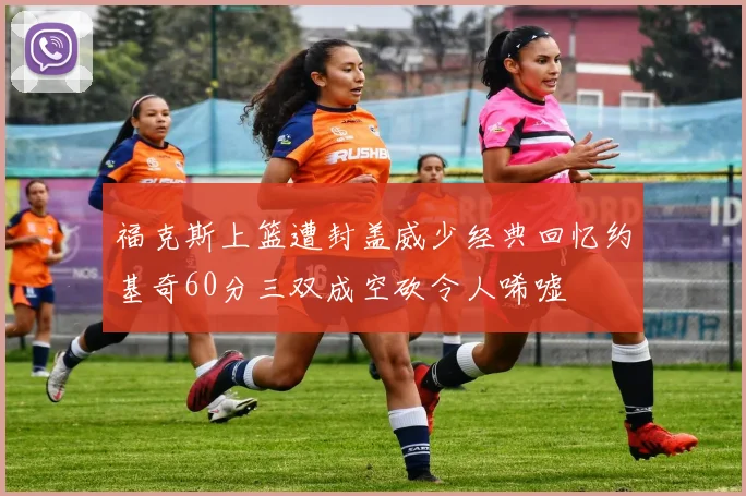 福克斯上篮遭封盖威少经典回忆约基奇60分三双成空砍令人唏嘘