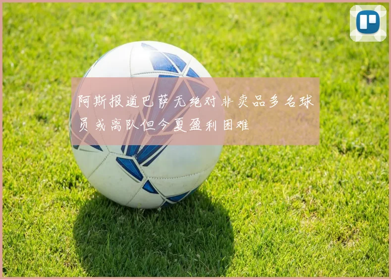 阿斯报道巴萨无绝对非卖品多名球员或离队但今夏盈利困难