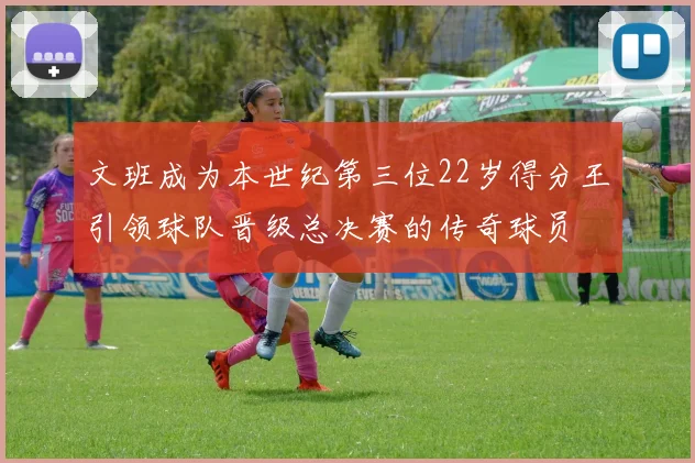 文班成为本世纪第三位22岁得分王引领球队晋级总决赛的传奇球员