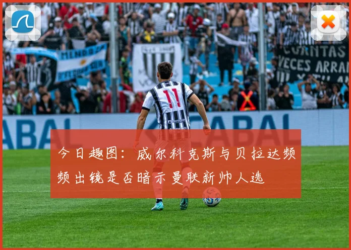 今日趣图：威尔科克斯与贝拉达频频出镜是否暗示曼联新帅人选