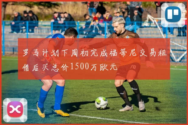 罗马计划下周初完成福蒂尼交易租借后买总价1500万欧元