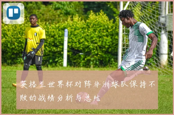 英格兰世界杯对阵非洲球队保持不败的战绩分析与总结
