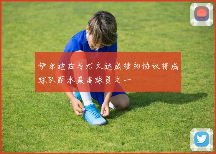 伊尔迪兹与尤文达成续约协议将成球队薪水最高球员之一
