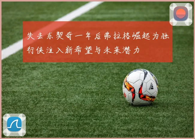 失去东契奇一年后弗拉格崛起为独行侠注入新希望与未来潜力