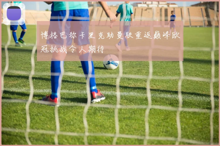 博格巴称卡里克助曼联重返巅峰欧冠挑战令人期待