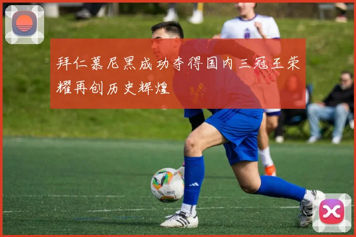 拜仁慕尼黑成功夺得国内三冠王荣耀再创历史辉煌
